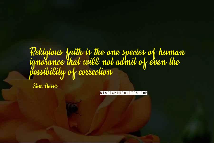 Sam Harris Quotes: Religious faith is the one species of human ignorance that will not admit of even the possibility of correction.