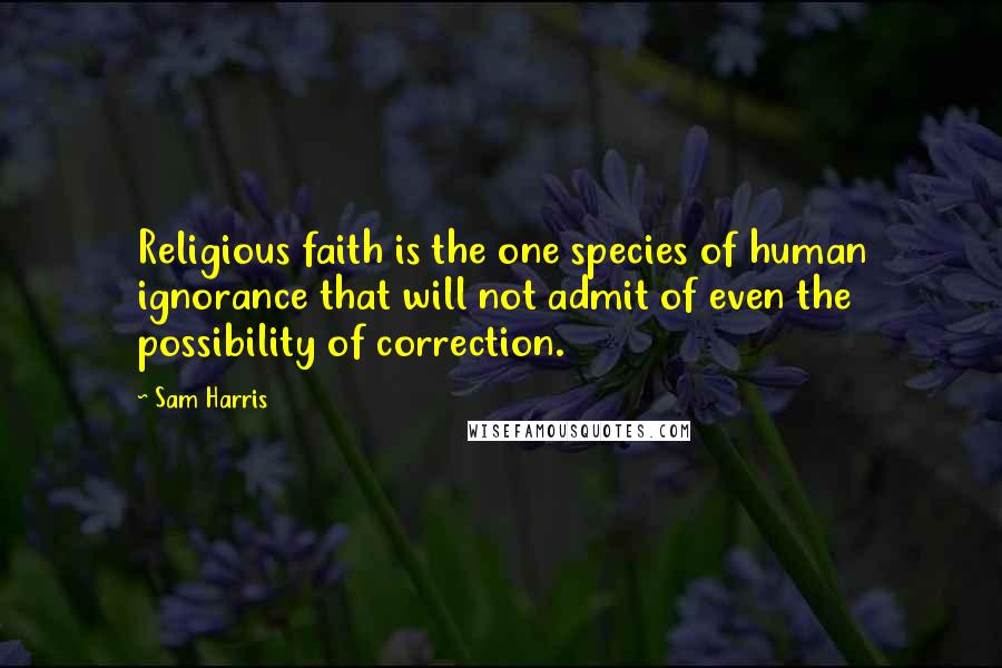 Sam Harris Quotes: Religious faith is the one species of human ignorance that will not admit of even the possibility of correction.
