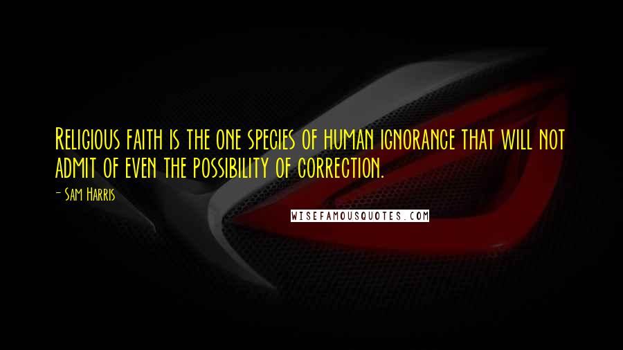 Sam Harris Quotes: Religious faith is the one species of human ignorance that will not admit of even the possibility of correction.