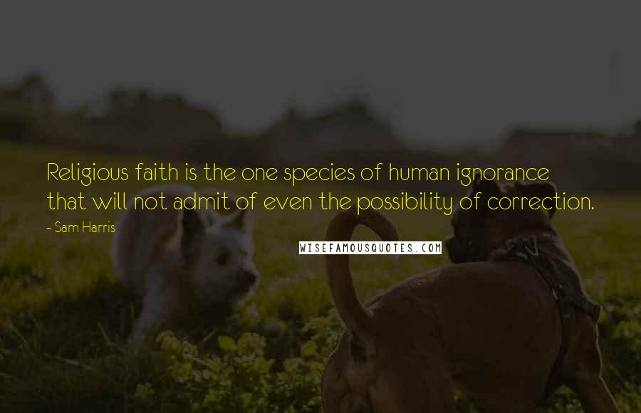 Sam Harris Quotes: Religious faith is the one species of human ignorance that will not admit of even the possibility of correction.