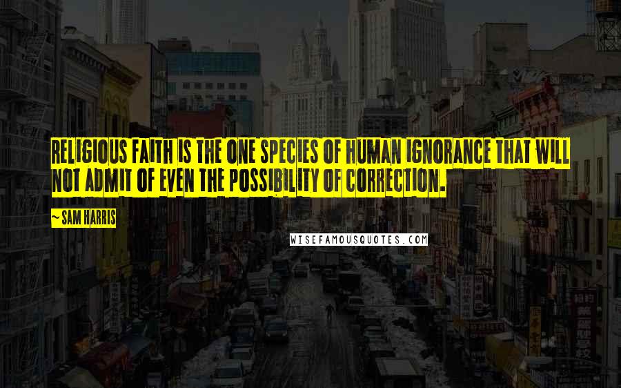 Sam Harris Quotes: Religious faith is the one species of human ignorance that will not admit of even the possibility of correction.