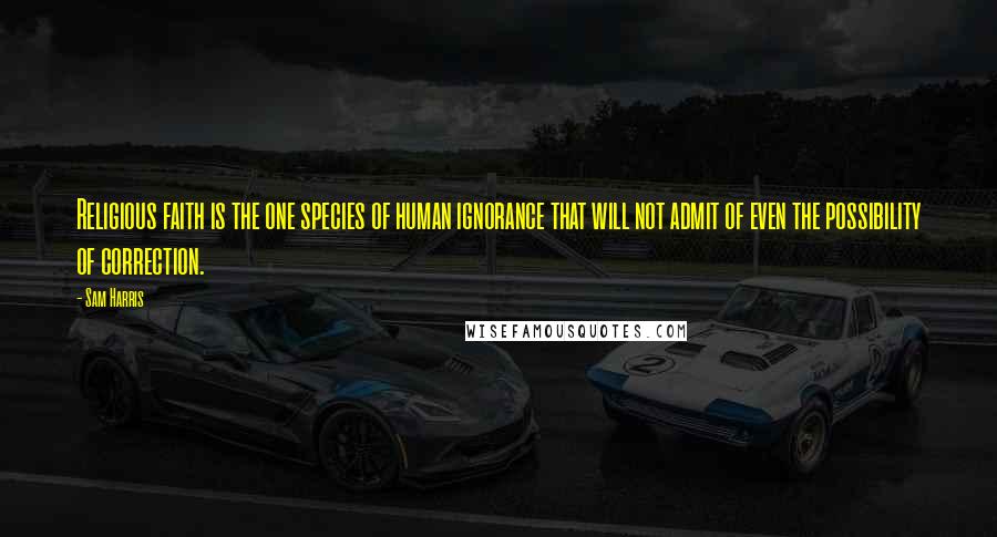 Sam Harris Quotes: Religious faith is the one species of human ignorance that will not admit of even the possibility of correction.