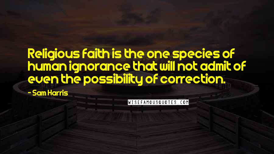 Sam Harris Quotes: Religious faith is the one species of human ignorance that will not admit of even the possibility of correction.