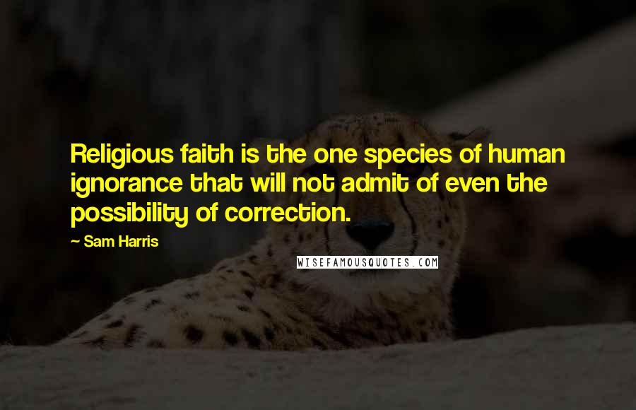 Sam Harris Quotes: Religious faith is the one species of human ignorance that will not admit of even the possibility of correction.