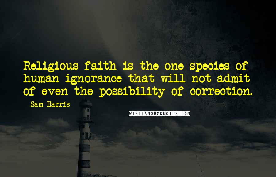 Sam Harris Quotes: Religious faith is the one species of human ignorance that will not admit of even the possibility of correction.