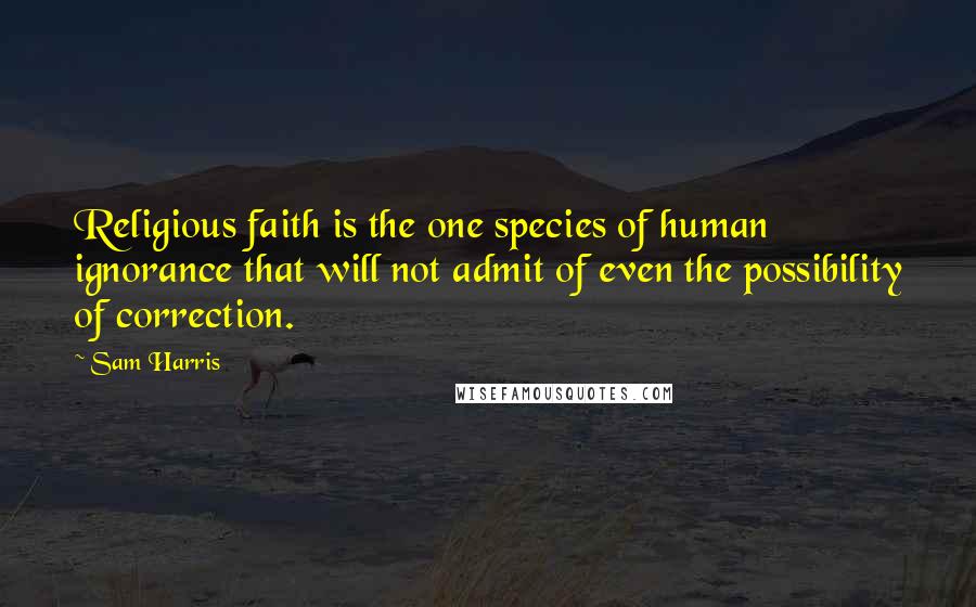 Sam Harris Quotes: Religious faith is the one species of human ignorance that will not admit of even the possibility of correction.