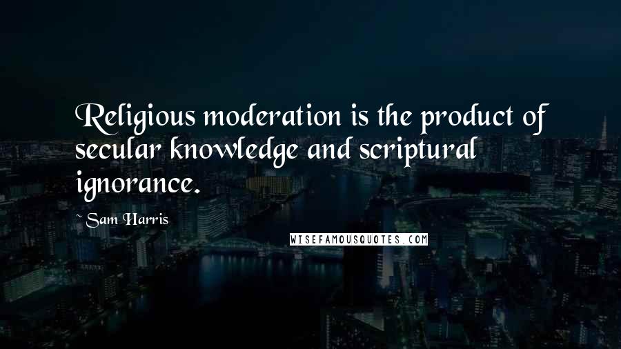 Sam Harris Quotes: Religious moderation is the product of secular knowledge and scriptural ignorance.