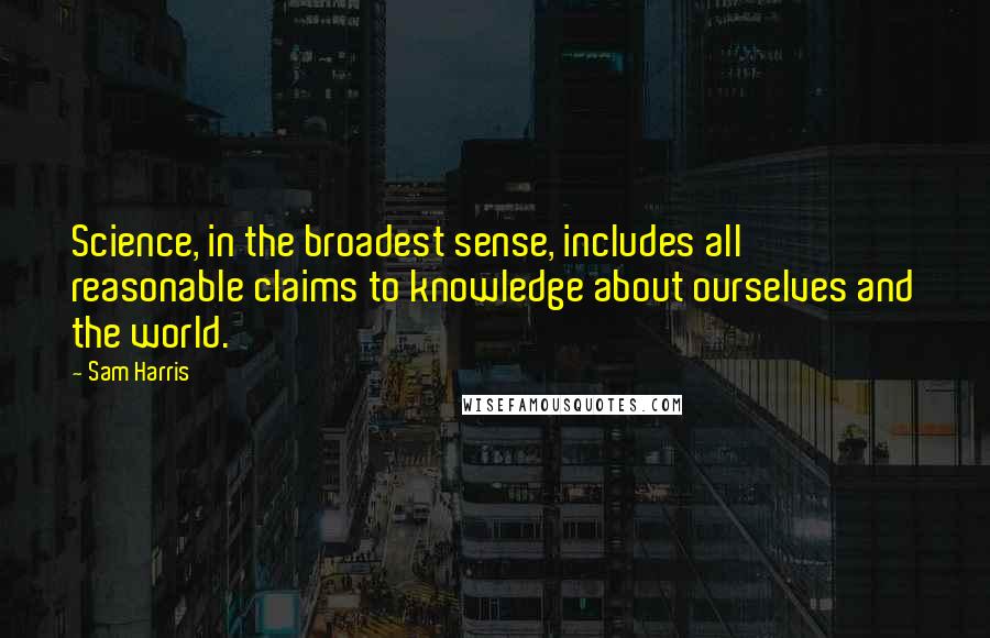 Sam Harris Quotes: Science, in the broadest sense, includes all reasonable claims to knowledge about ourselves and the world.