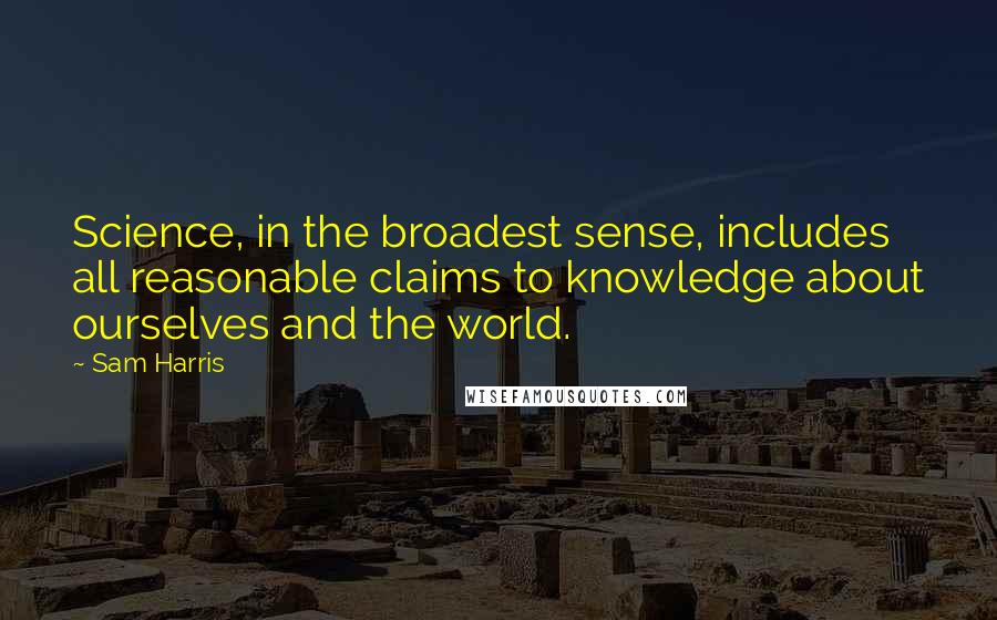 Sam Harris Quotes: Science, in the broadest sense, includes all reasonable claims to knowledge about ourselves and the world.