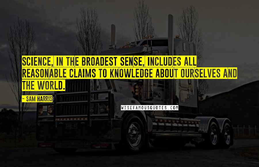 Sam Harris Quotes: Science, in the broadest sense, includes all reasonable claims to knowledge about ourselves and the world.