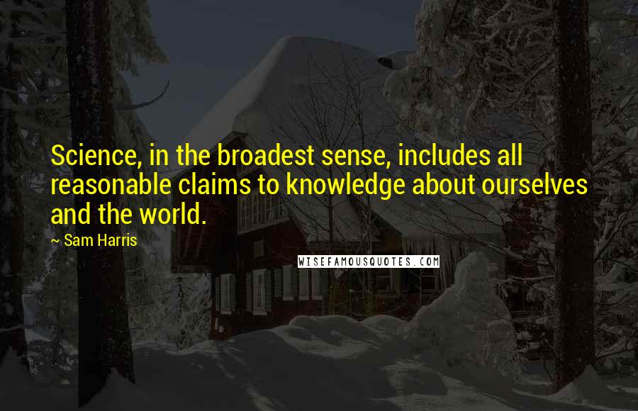 Sam Harris Quotes: Science, in the broadest sense, includes all reasonable claims to knowledge about ourselves and the world.