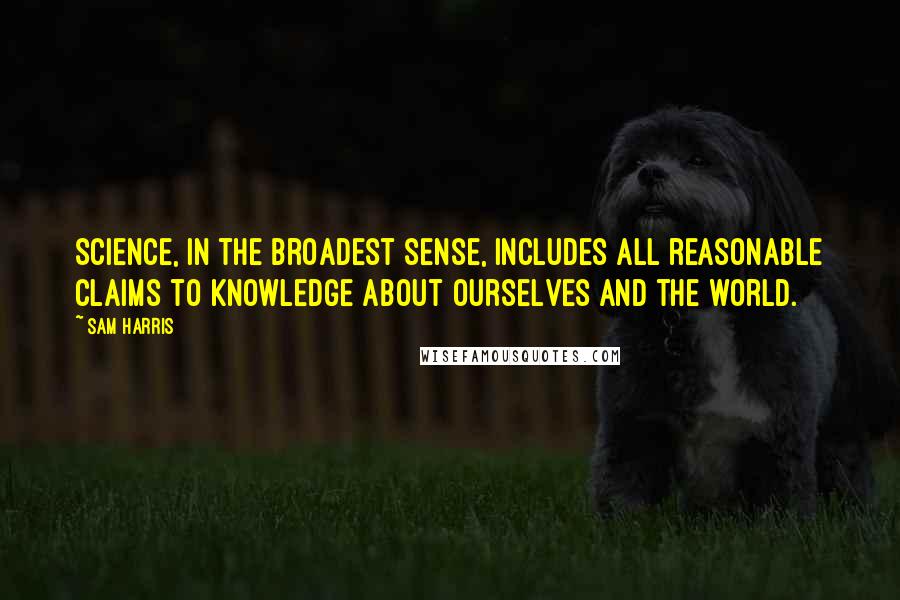 Sam Harris Quotes: Science, in the broadest sense, includes all reasonable claims to knowledge about ourselves and the world.