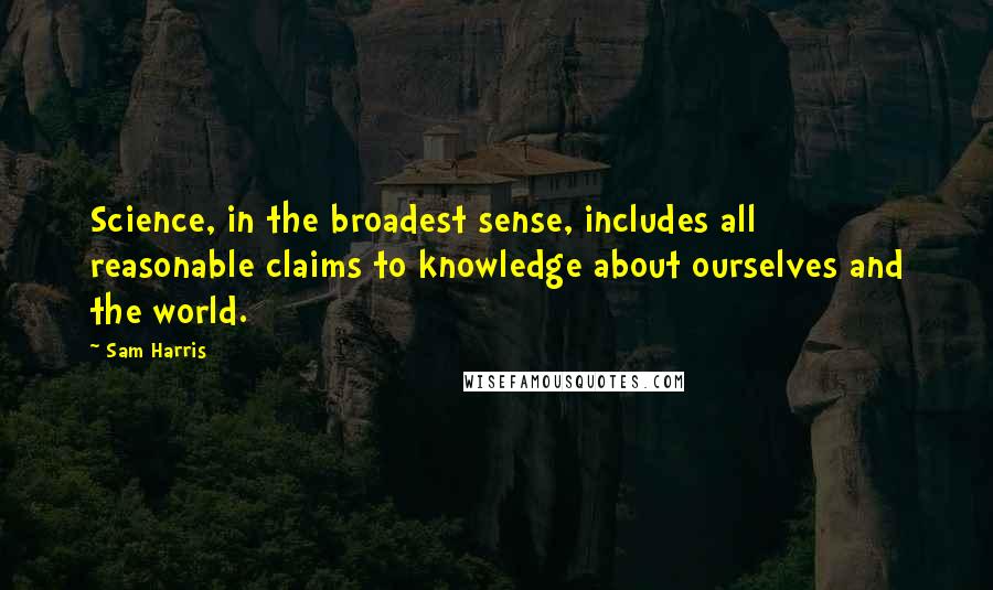 Sam Harris Quotes: Science, in the broadest sense, includes all reasonable claims to knowledge about ourselves and the world.