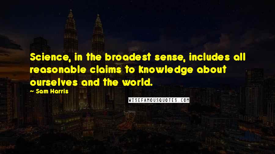 Sam Harris Quotes: Science, in the broadest sense, includes all reasonable claims to knowledge about ourselves and the world.
