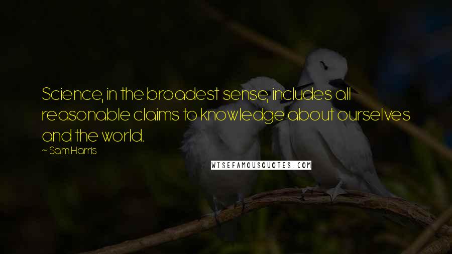 Sam Harris Quotes: Science, in the broadest sense, includes all reasonable claims to knowledge about ourselves and the world.