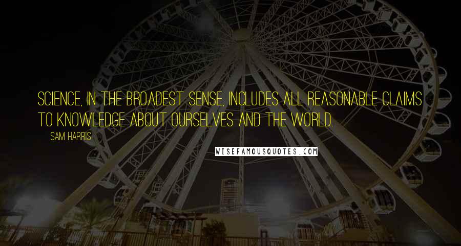 Sam Harris Quotes: Science, in the broadest sense, includes all reasonable claims to knowledge about ourselves and the world.