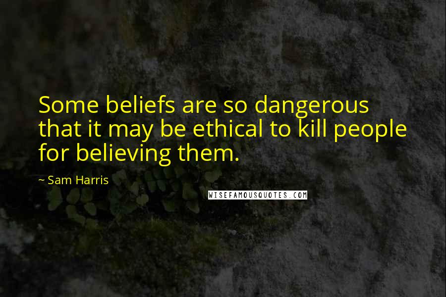 Sam Harris Quotes: Some beliefs are so dangerous that it may be ethical to kill people for believing them.