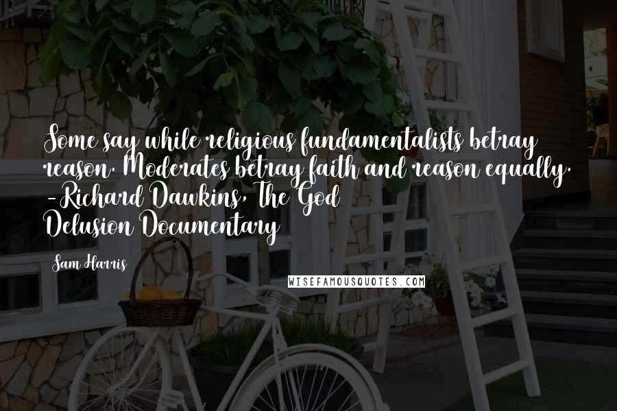 Sam Harris Quotes: Some say while religious fundamentalists betray reason. Moderates betray faith and reason equally. -Richard Dawkins, The God Delusion(Documentary)