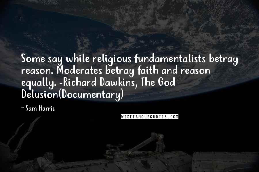 Sam Harris Quotes: Some say while religious fundamentalists betray reason. Moderates betray faith and reason equally. -Richard Dawkins, The God Delusion(Documentary)
