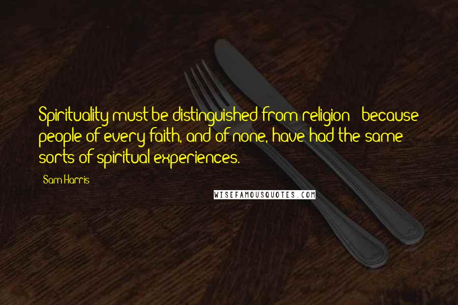 Sam Harris Quotes: Spirituality must be distinguished from religion - because people of every faith, and of none, have had the same sorts of spiritual experiences.