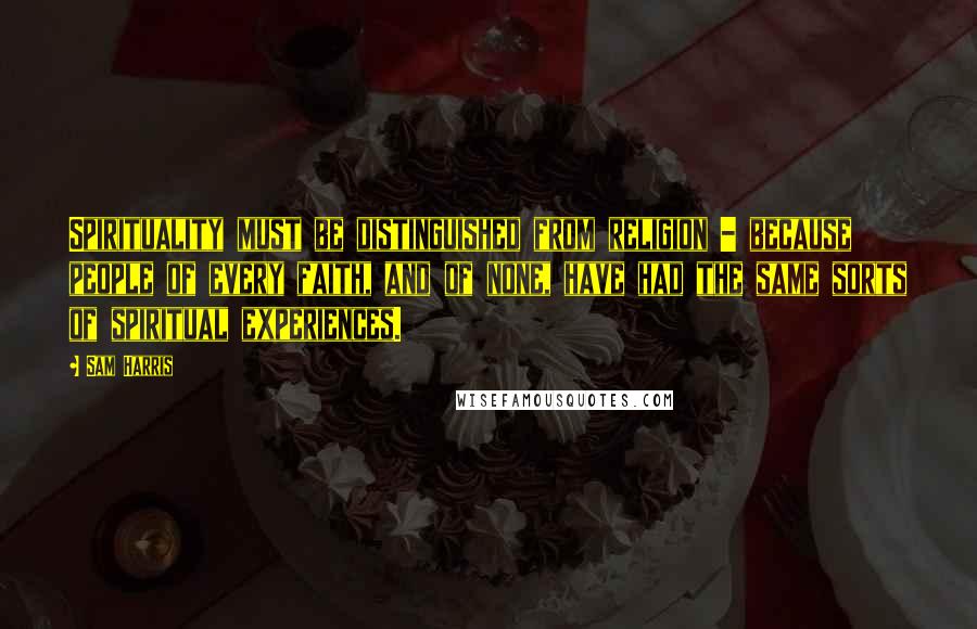Sam Harris Quotes: Spirituality must be distinguished from religion - because people of every faith, and of none, have had the same sorts of spiritual experiences.