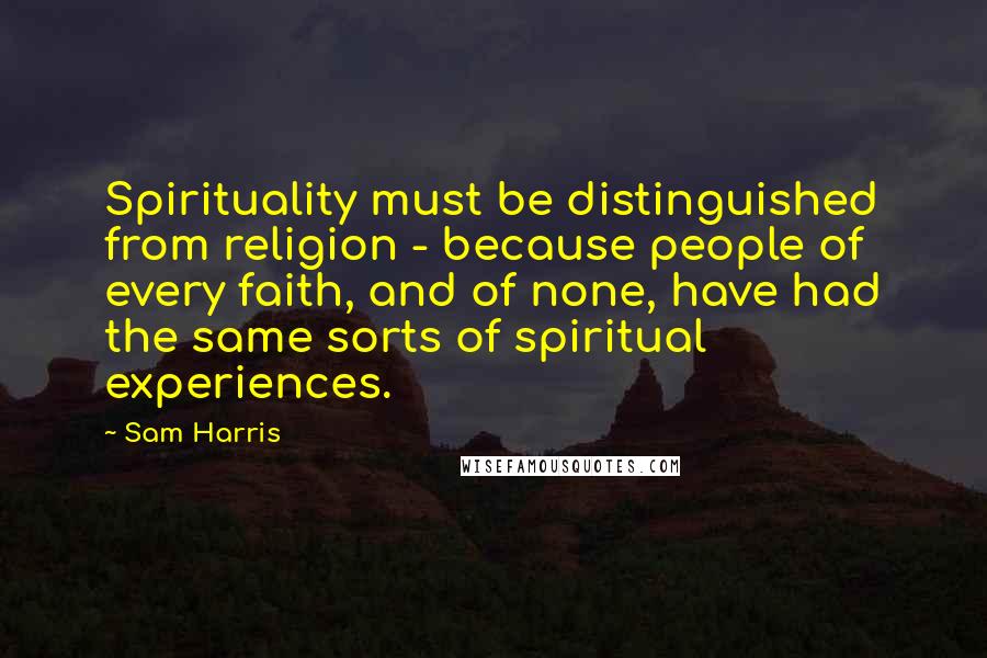 Sam Harris Quotes: Spirituality must be distinguished from religion - because people of every faith, and of none, have had the same sorts of spiritual experiences.