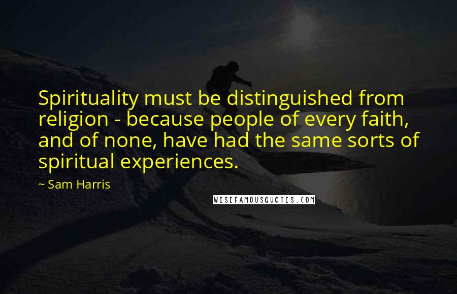 Sam Harris Quotes: Spirituality must be distinguished from religion - because people of every faith, and of none, have had the same sorts of spiritual experiences.