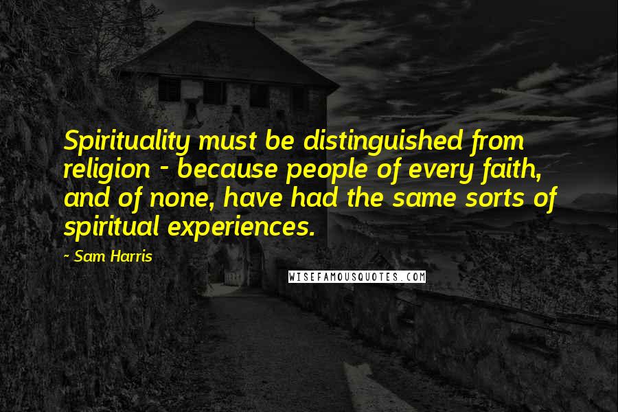 Sam Harris Quotes: Spirituality must be distinguished from religion - because people of every faith, and of none, have had the same sorts of spiritual experiences.