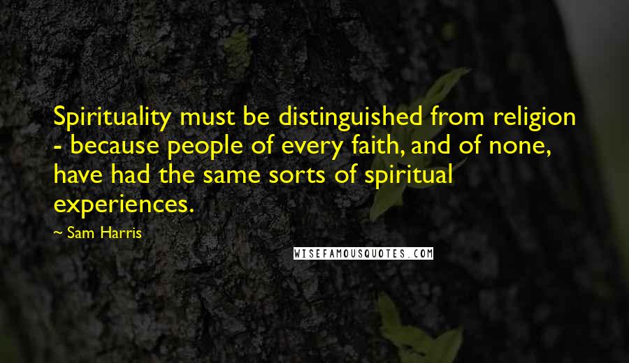 Sam Harris Quotes: Spirituality must be distinguished from religion - because people of every faith, and of none, have had the same sorts of spiritual experiences.