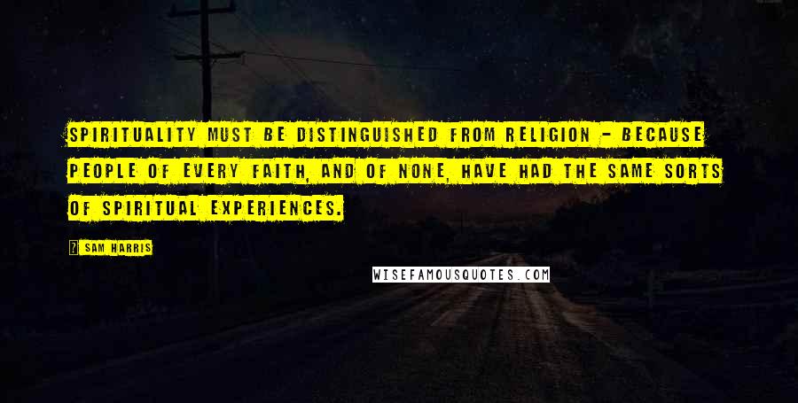 Sam Harris Quotes: Spirituality must be distinguished from religion - because people of every faith, and of none, have had the same sorts of spiritual experiences.