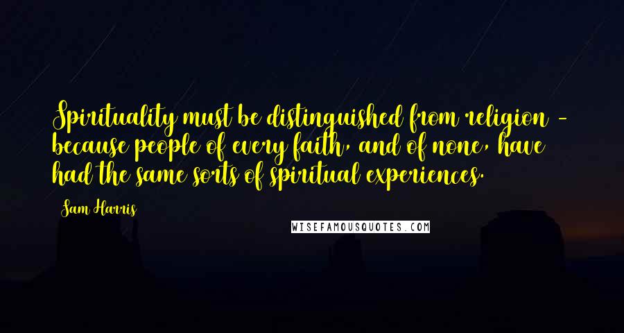 Sam Harris Quotes: Spirituality must be distinguished from religion - because people of every faith, and of none, have had the same sorts of spiritual experiences.