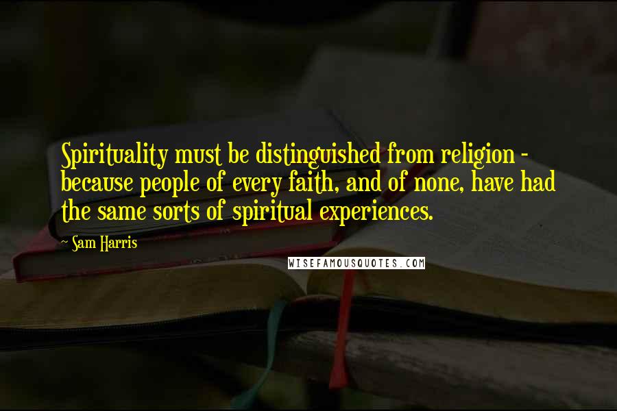 Sam Harris Quotes: Spirituality must be distinguished from religion - because people of every faith, and of none, have had the same sorts of spiritual experiences.