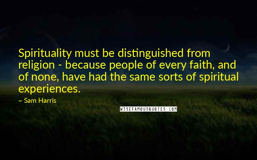 Sam Harris Quotes: Spirituality must be distinguished from religion - because people of every faith, and of none, have had the same sorts of spiritual experiences.