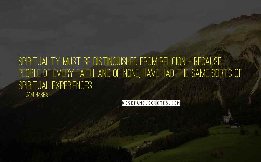 Sam Harris Quotes: Spirituality must be distinguished from religion - because people of every faith, and of none, have had the same sorts of spiritual experiences.