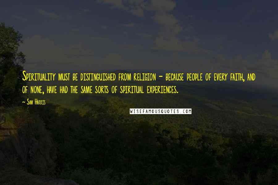 Sam Harris Quotes: Spirituality must be distinguished from religion - because people of every faith, and of none, have had the same sorts of spiritual experiences.