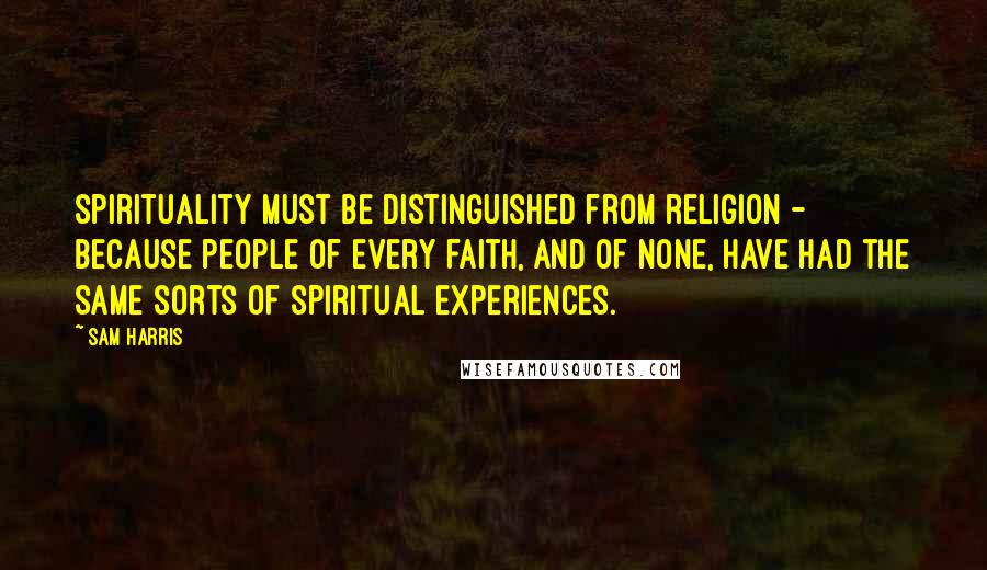 Sam Harris Quotes: Spirituality must be distinguished from religion - because people of every faith, and of none, have had the same sorts of spiritual experiences.