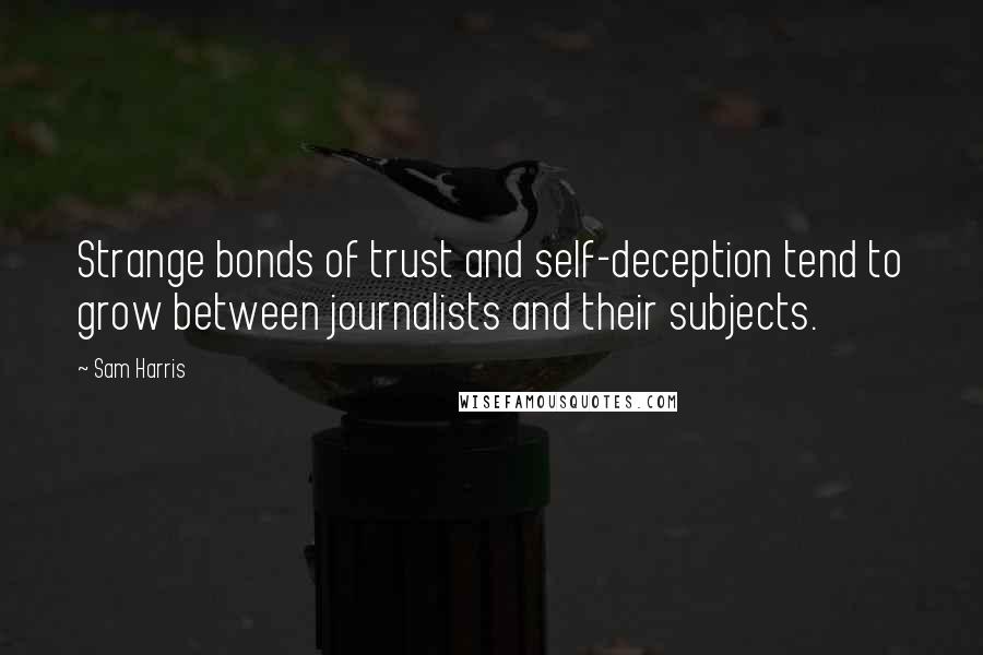 Sam Harris Quotes: Strange bonds of trust and self-deception tend to grow between journalists and their subjects.
