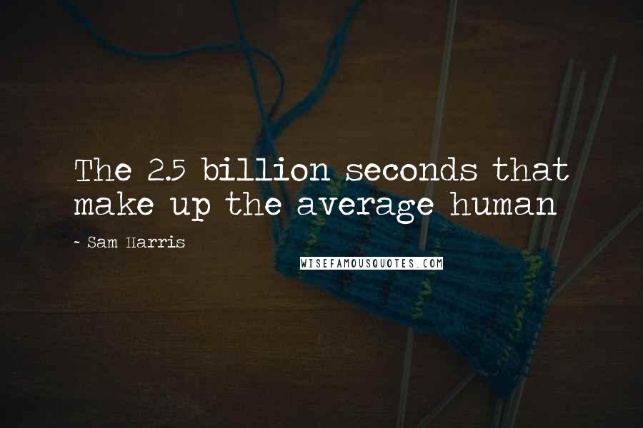 Sam Harris Quotes: The 2.5 billion seconds that make up the average human