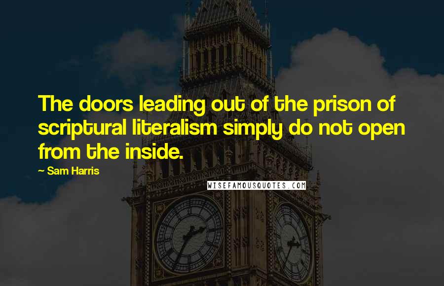 Sam Harris Quotes: The doors leading out of the prison of scriptural literalism simply do not open from the inside.