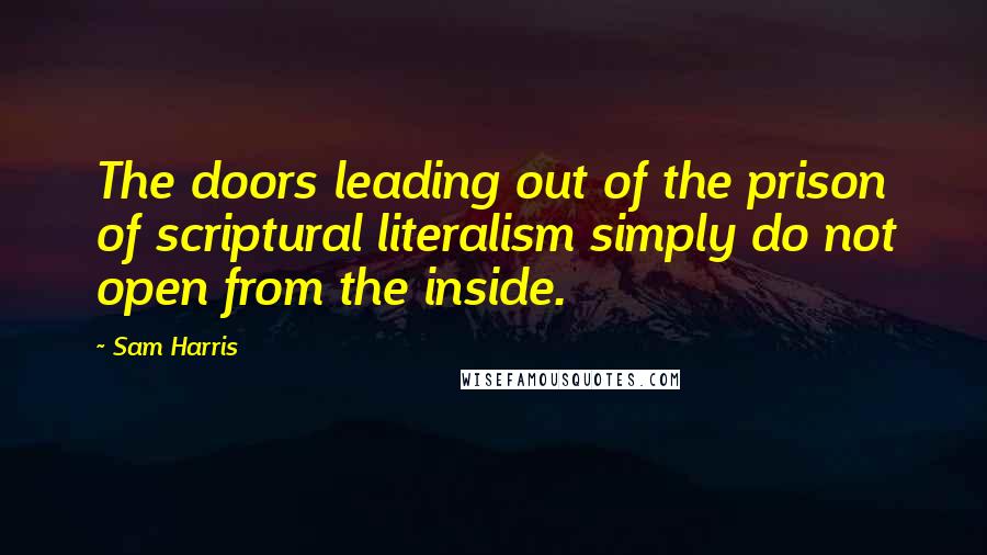 Sam Harris Quotes: The doors leading out of the prison of scriptural literalism simply do not open from the inside.