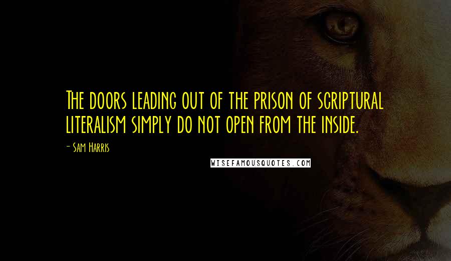 Sam Harris Quotes: The doors leading out of the prison of scriptural literalism simply do not open from the inside.