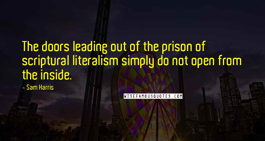 Sam Harris Quotes: The doors leading out of the prison of scriptural literalism simply do not open from the inside.