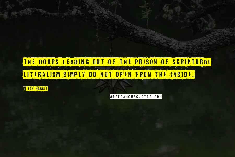 Sam Harris Quotes: The doors leading out of the prison of scriptural literalism simply do not open from the inside.