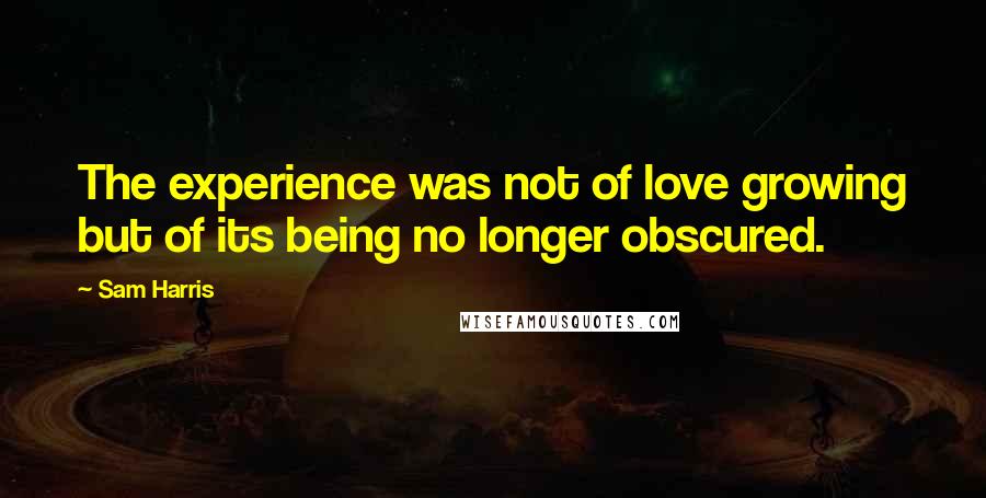 Sam Harris Quotes: The experience was not of love growing but of its being no longer obscured.