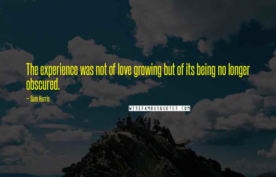Sam Harris Quotes: The experience was not of love growing but of its being no longer obscured.