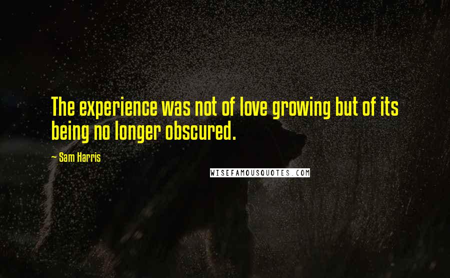 Sam Harris Quotes: The experience was not of love growing but of its being no longer obscured.