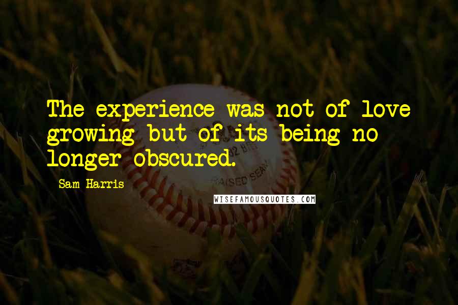 Sam Harris Quotes: The experience was not of love growing but of its being no longer obscured.
