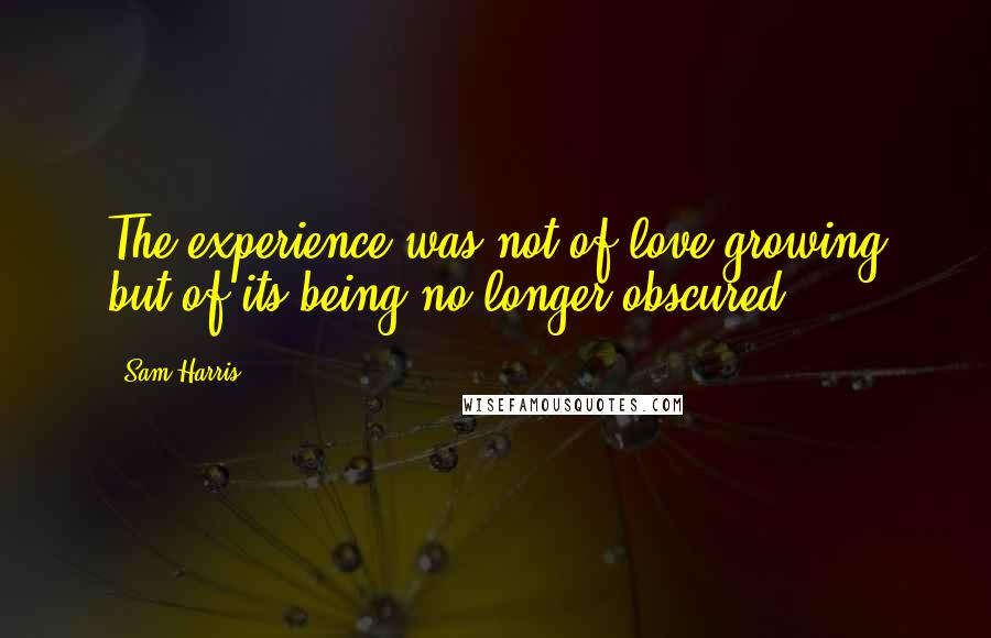 Sam Harris Quotes: The experience was not of love growing but of its being no longer obscured.