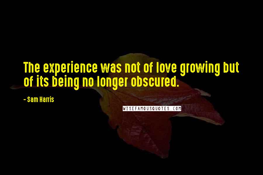 Sam Harris Quotes: The experience was not of love growing but of its being no longer obscured.