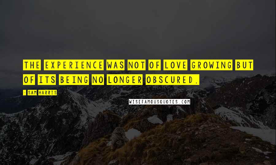 Sam Harris Quotes: The experience was not of love growing but of its being no longer obscured.